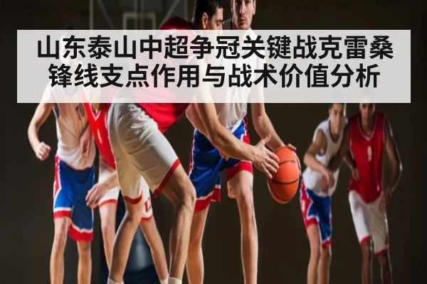 山东泰山中超争冠关键战克雷桑锋线支点作用与战术价值分析