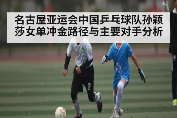 名古屋亚运会中国乒乓球队孙颖莎女单冲金路径与主要对手分析