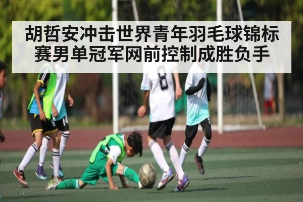 胡哲安冲击世界青年羽毛球锦标赛男单冠军网前控制成胜负手