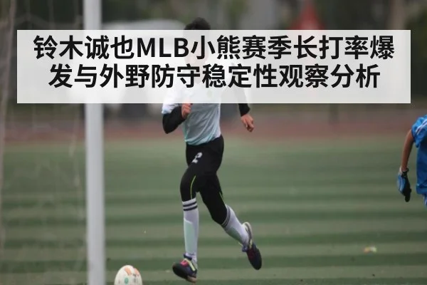 铃木诚也MLB小熊赛季长打率爆发与外野防守稳定性观察分析
