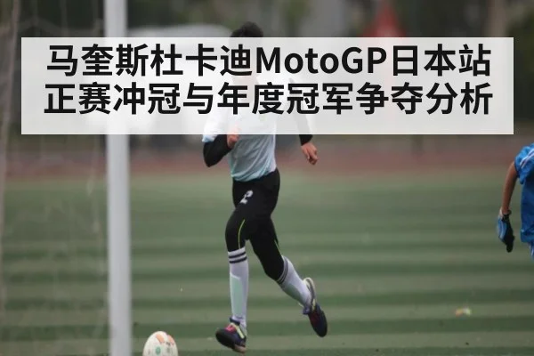 马奎斯杜卡迪MotoGP日本站正赛冲冠与年度冠军争夺分析