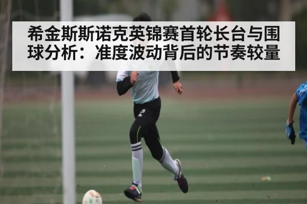 希金斯斯诺克英锦赛首轮长台与围球分析:准度波动背后的节奏较量