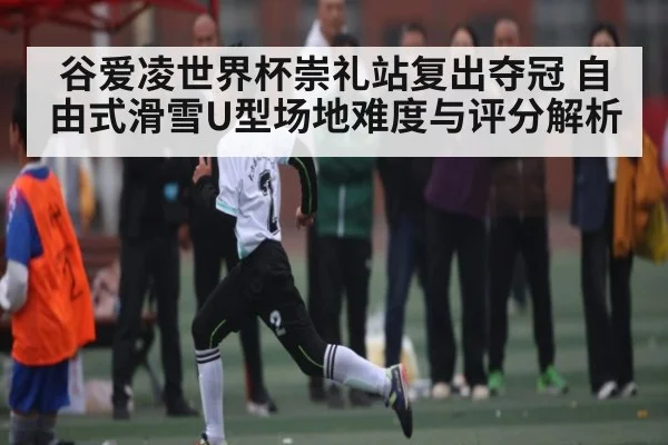 谷爱凌世界杯崇礼站复出夺冠 自由式滑雪U型场地难度与评分解析