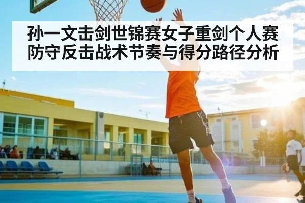孙一文击剑世锦赛女子重剑个人赛防守反击战术节奏与得分路径分析