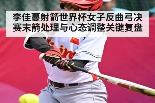 李佳蔓射箭世界杯女子反曲弓决赛末箭处理与心态调整关键复盘 - kaiyun
